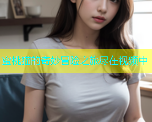 蜜桃猫的奇妙冒险之旅尽在视频中