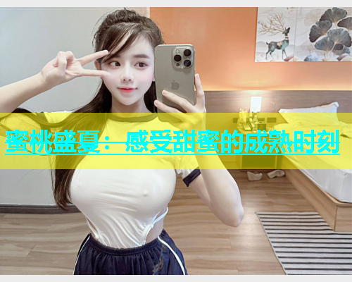 蜜桃盛夏：感受甜蜜的成熟时刻