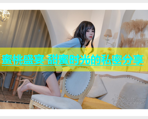 蜜桃盛宴 甜蜜时光的私密分享