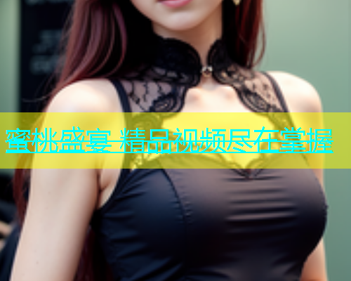 蜜桃盛宴 精品视频尽在掌握