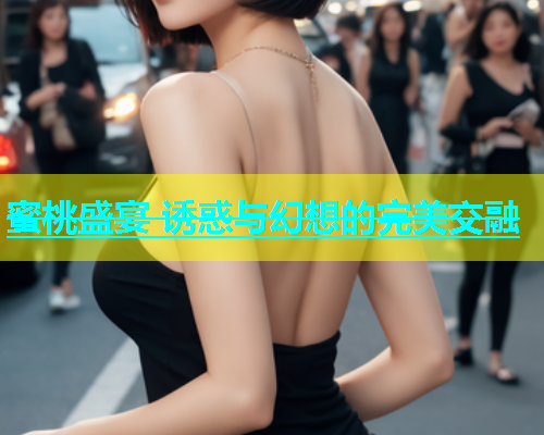 蜜桃盛宴 诱惑与幻想的完美交融