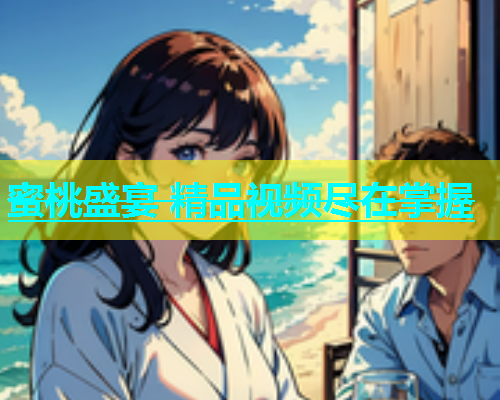 蜜桃盛宴 精品视频尽在掌握