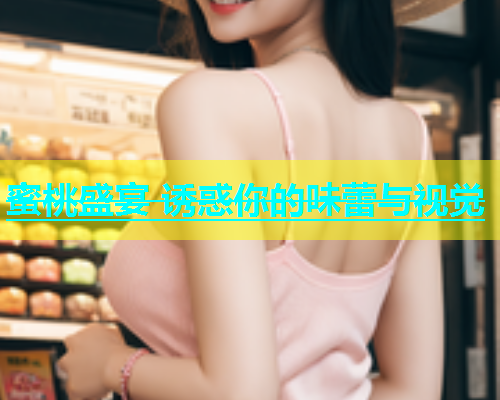 蜜桃盛宴 诱惑你的味蕾与视觉