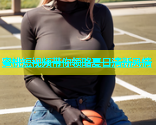 蜜桃短视频带你领略夏日清新风情