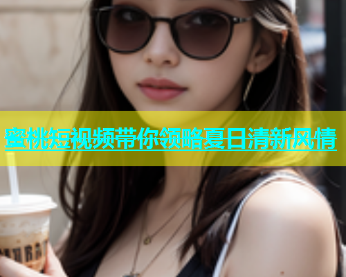 蜜桃短视频带你领略夏日清新风情