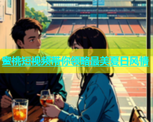 蜜桃短视频带你领略最美夏日风情