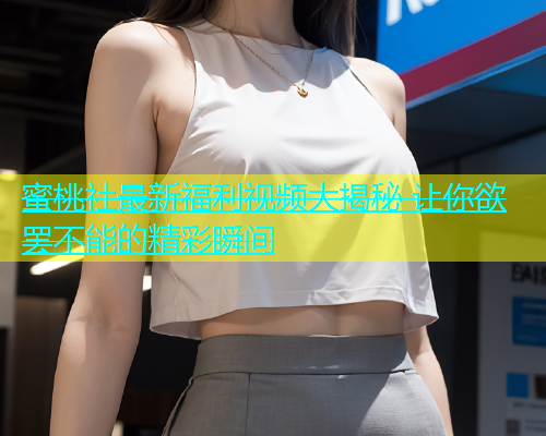 蜜桃社最新福利视频大揭秘 让你欲罢不能的精彩瞬间