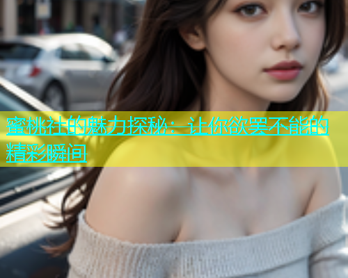 蜜桃社的魅力探秘：让你欲罢不能的精彩瞬间