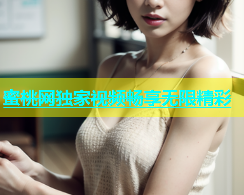 蜜桃网独家视频畅享无限精彩
