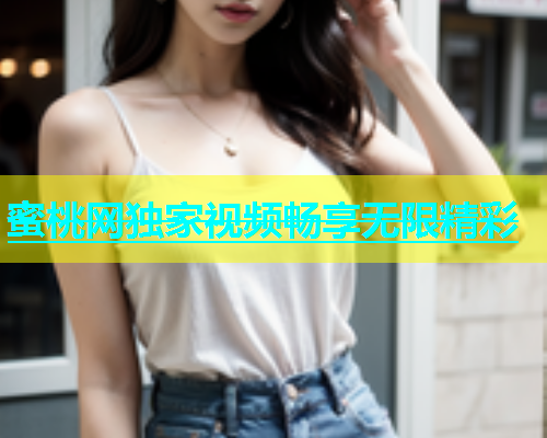 蜜桃网独家视频畅享无限精彩