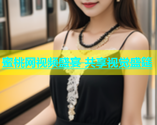 蜜桃网视频盛宴 共享视觉盛筵