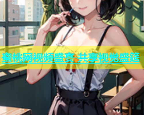 蜜桃网视频盛宴 共享视觉盛筵