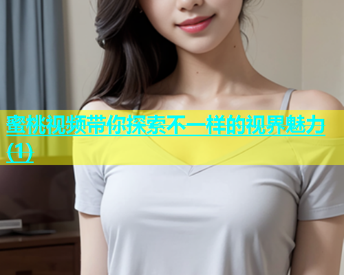 蜜桃视频带你探索不一样的视界魅力(1)