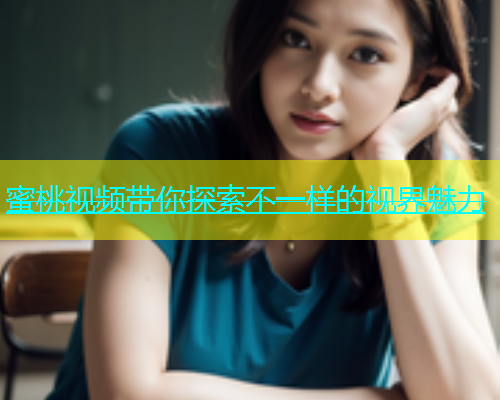 蜜桃视频带你探索不一样的视界魅力