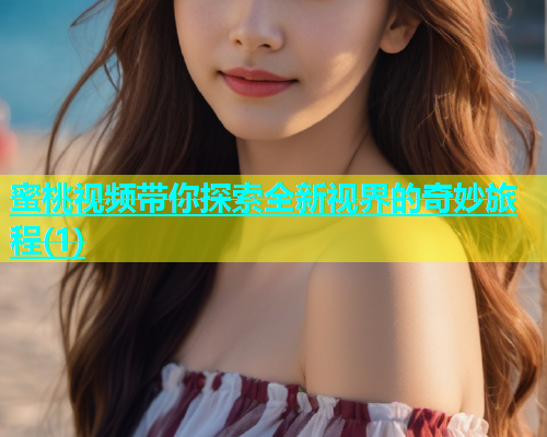 蜜桃视频带你探索全新视界的奇妙旅程(1)