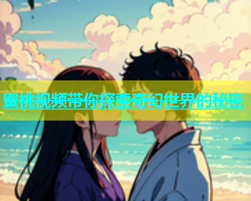蜜桃视频带你探索奇幻世界的秘密