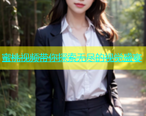 蜜桃视频带你探索无尽的视觉盛宴