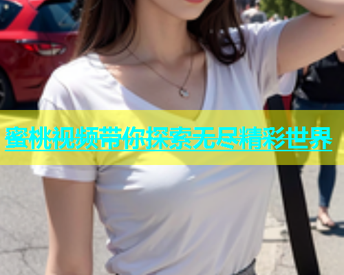 蜜桃视频带你探索无尽精彩世界