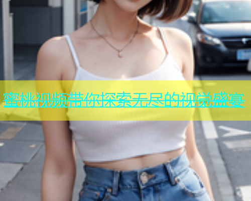 蜜桃视频带你探索无尽的视觉盛宴