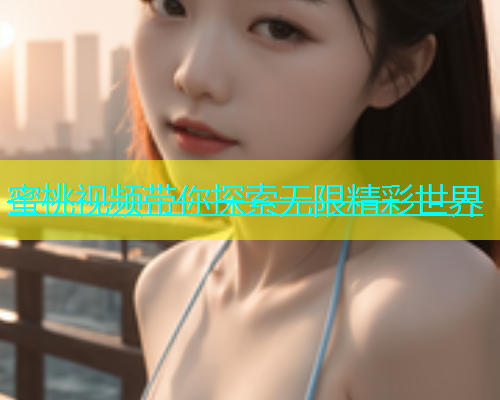 蜜桃视频带你探索无限精彩世界