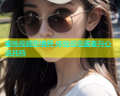 蜜桃视频新境界 体验视觉盛宴与心灵共鸣