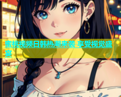 蜜桃视频日韩热潮来袭 享受视觉盛宴