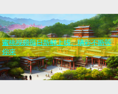 蜜桃视频每日新鲜上线，精彩不断等你来