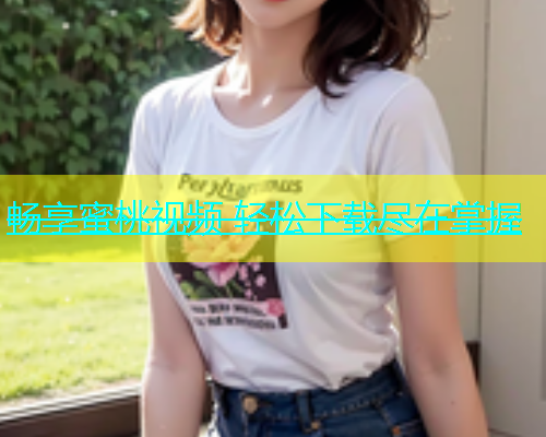 畅享蜜桃视频 轻松下载尽在掌握