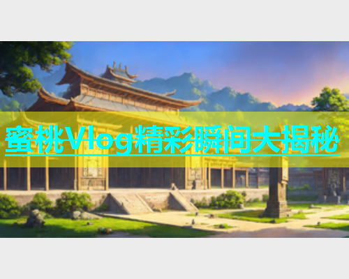 蜜桃Vlog精彩瞬间大揭秘