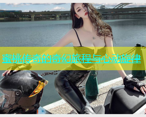蜜桃传奇的奇幻旅程与心动旋律