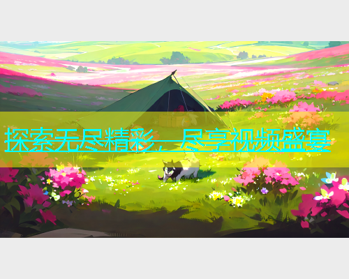 探索无尽精彩，尽享视频盛宴