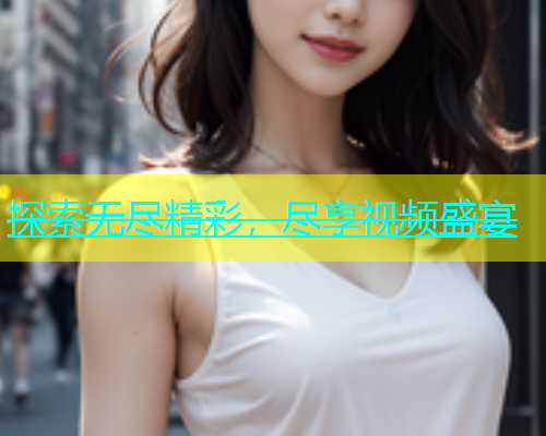 探索无尽精彩，尽享视频盛宴