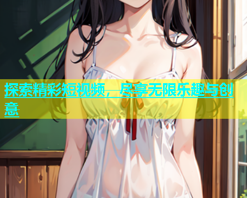 探索精彩短视频，尽享无限乐趣与创意