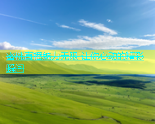 蜜桃直播魅力无限 让你心动的精彩瞬间