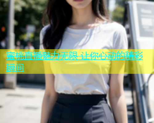 蜜桃直播魅力无限 让你心动的精彩瞬间