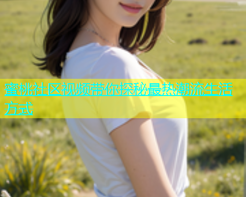 蜜桃社区视频带你探秘最热潮流生活方式