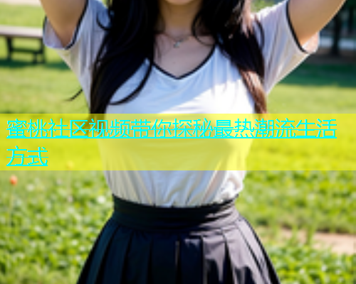 蜜桃社区视频带你探秘最热潮流生活方式
