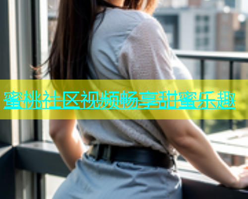蜜桃社区视频畅享甜蜜乐趣