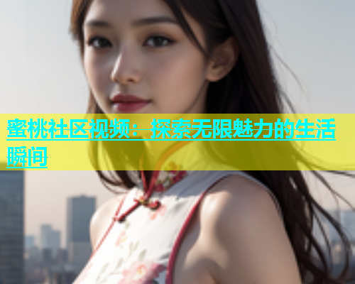 蜜桃社区视频：探索无限魅力的生活瞬间