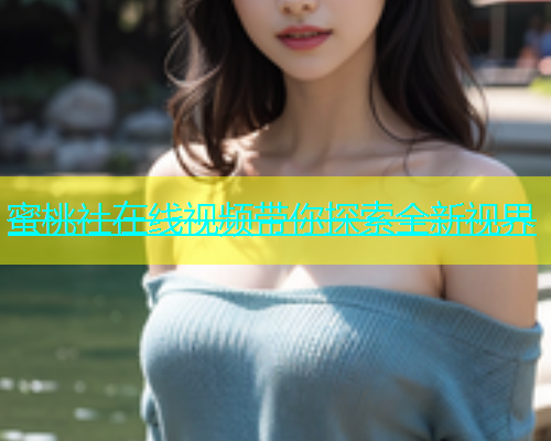 蜜桃社在线视频带你探索全新视界