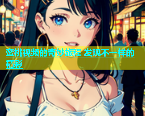 蜜桃视频的奇妙旅程 发现不一样的精彩