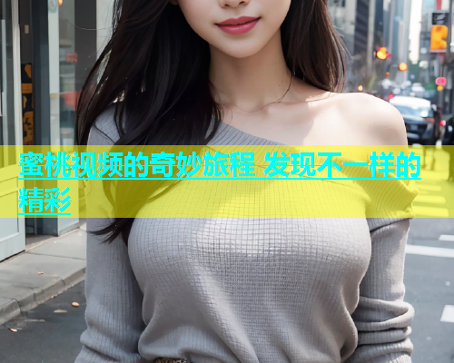 蜜桃视频的奇妙旅程 发现不一样的精彩