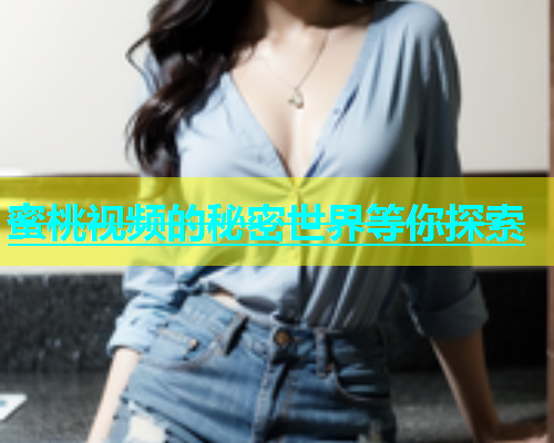 蜜桃视频的秘密世界等你探索