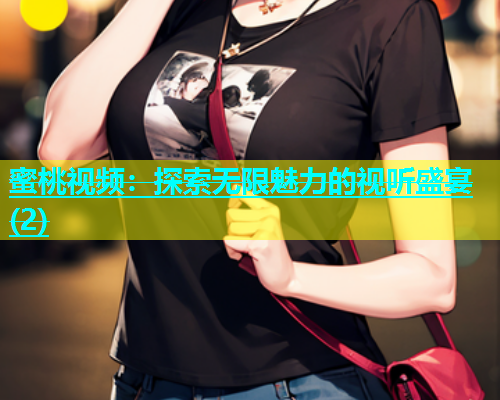 蜜桃视频：探索无限魅力的视听盛宴(2)
