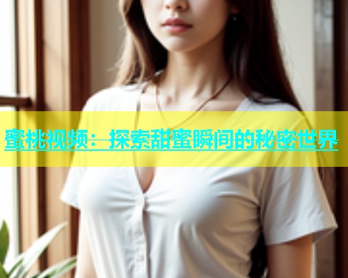 蜜桃视频：探索甜蜜瞬间的秘密世界