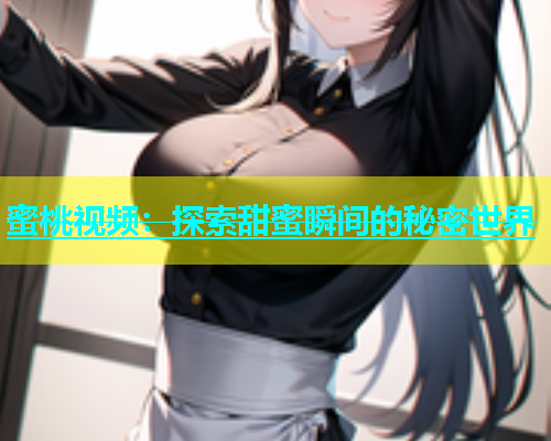 蜜桃视频：探索甜蜜瞬间的秘密世界