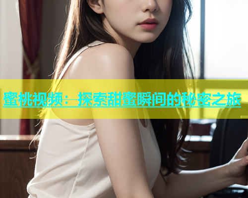 蜜桃视频：探索甜蜜瞬间的秘密之旅