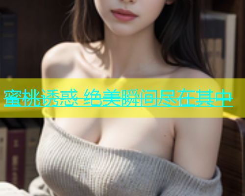 蜜桃诱惑 绝美瞬间尽在其中