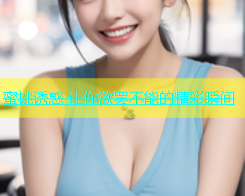 蜜桃诱惑 让你欲罢不能的精彩瞬间
