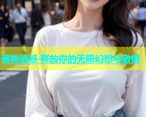 蜜桃诱惑 释放你的无限幻想与激情